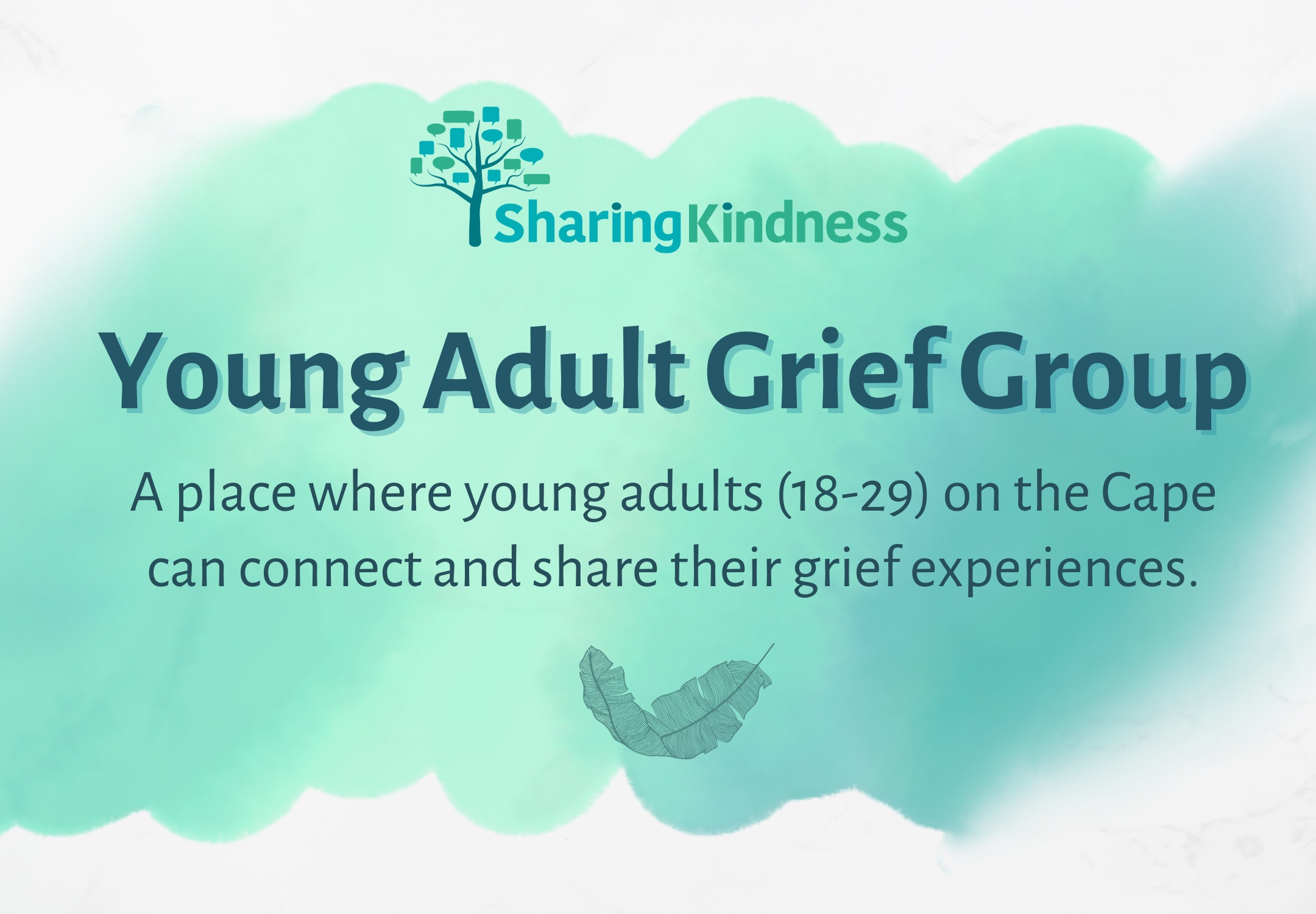 YA grief group web graphic v3 Teal watercolor background with Sharing Kindness logo and text that reads, "Young Adult Grief Group: A place where young adults (18+) on the Cape can connect and share their grief experiences. Made possible by funding from the Parent Information Network (PIN), and with support from One Shared Spirit."